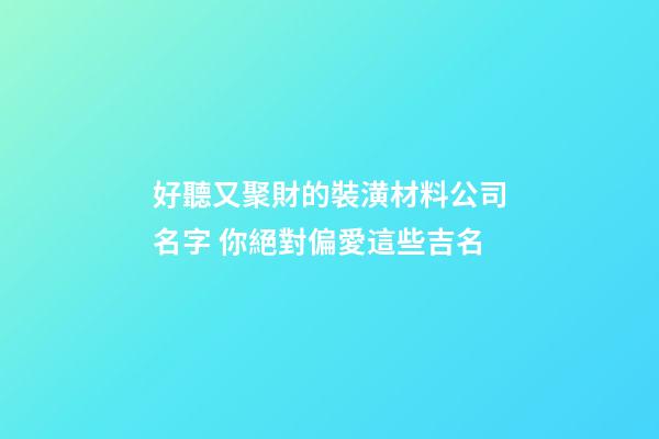 好聽又聚財的裝潢材料公司名字 你絕對偏愛這些吉名